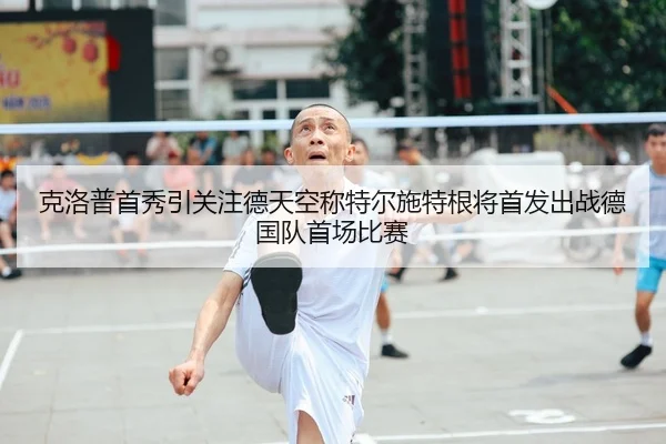 克洛普首秀引关注德天空称特尔施特根将首发出战德国队首场比赛