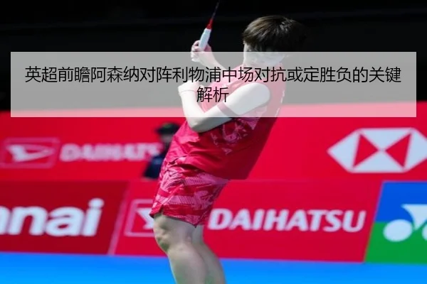 英超前瞻阿森纳对阵利物浦中场对抗或定胜负的关键解析